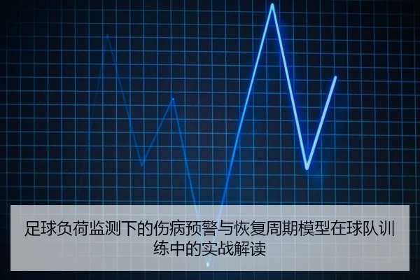 足球负荷监测下的伤病预警与恢复周期模型在球队训练中的实战解读