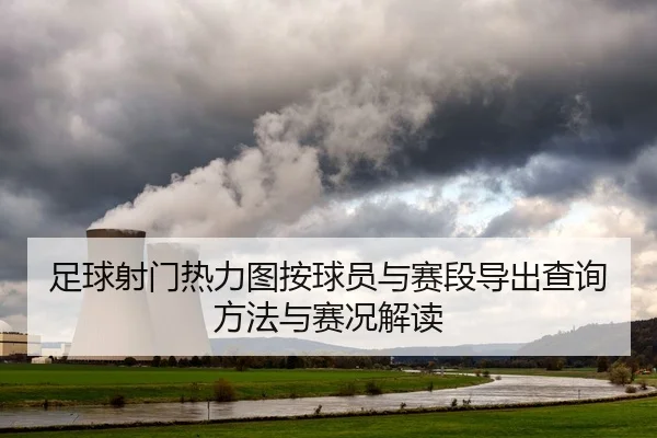 足球射门热力图按球员与赛段导出查询方法与赛况解读