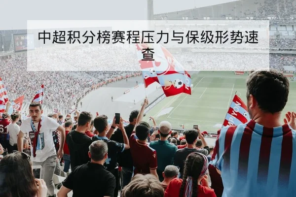 中超积分榜赛程压力与保级形势速查
