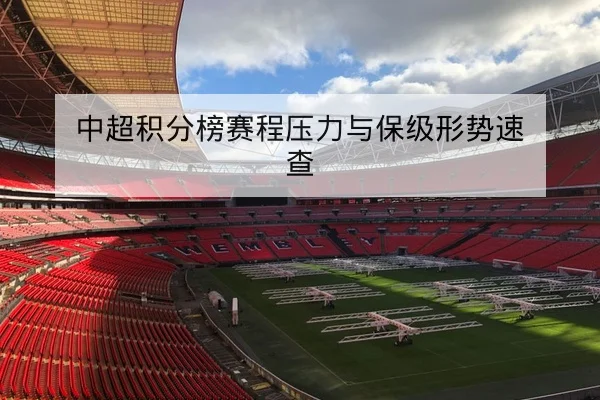中超积分榜赛程压力与保级形势速查
